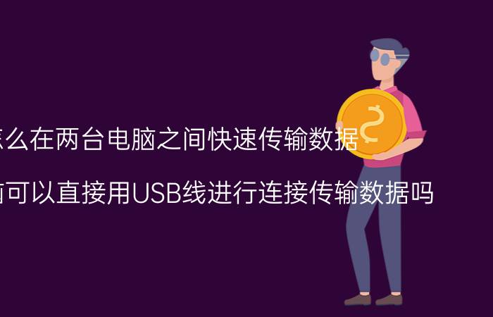 怎么在两台电脑之间快速传输数据 两条电脑可以直接用USB线进行连接传输数据吗？